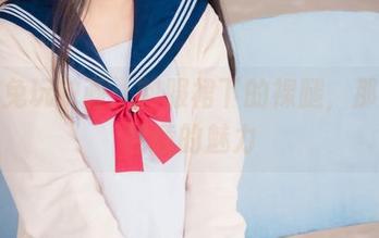 精选兔玩映画：制服裙下的裸腿，那些不经意的魅力